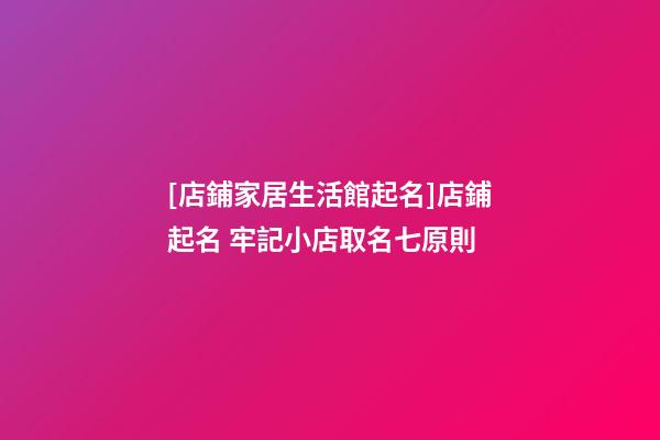 [店鋪家居生活館起名]店鋪起名 牢記小店取名七原則-第1張-店鋪起名-玄機派